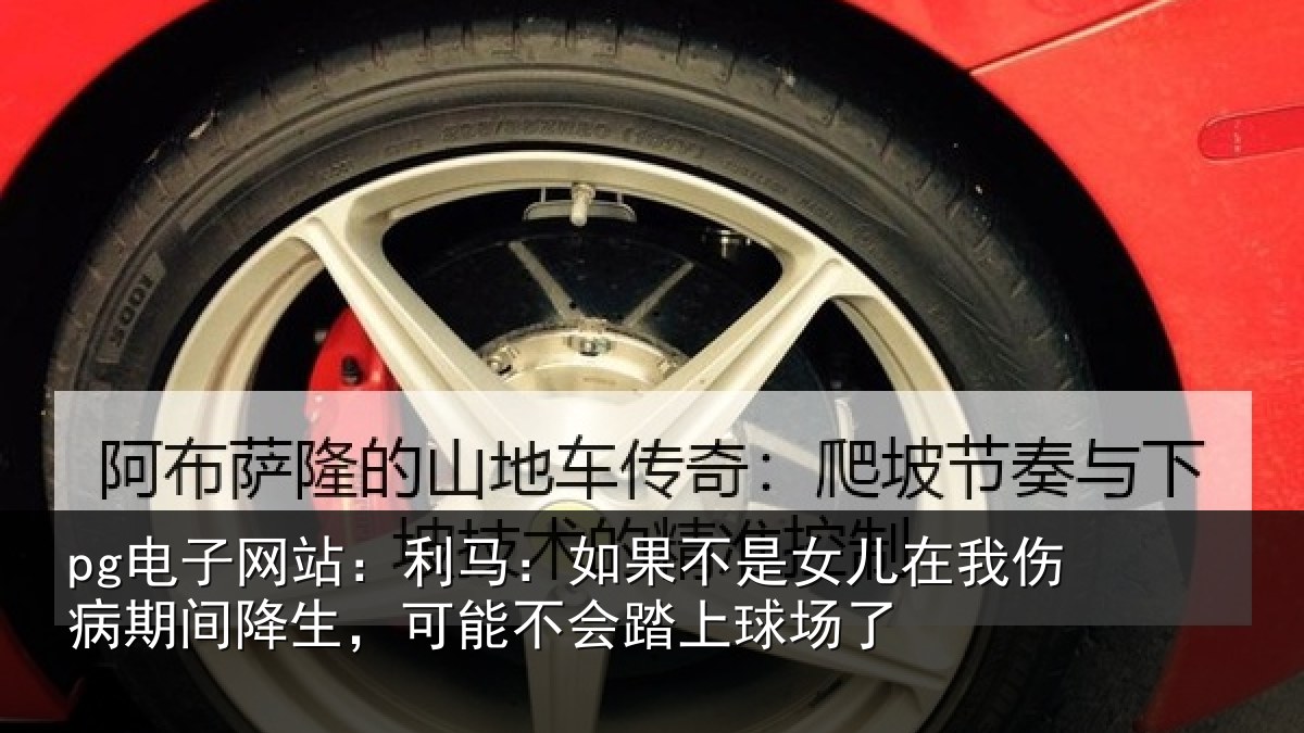 pg电子网站：利马：如果不是女儿在我伤病期间降生，可能不会踏上球场了