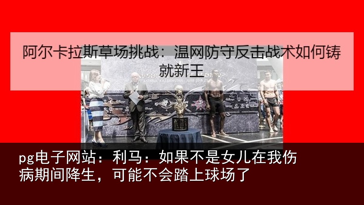pg电子网站：利马：如果不是女儿在我伤病期间降生，可能不会踏上球场了