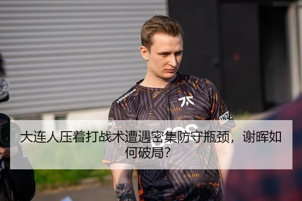 大连人压着打战术遭遇密集防守瓶颈，谢晖如何破局？