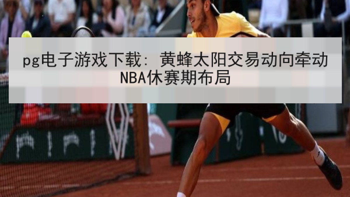 pg电子游戏下载: 黄蜂太阳交易动向牵动NBA休赛期布局