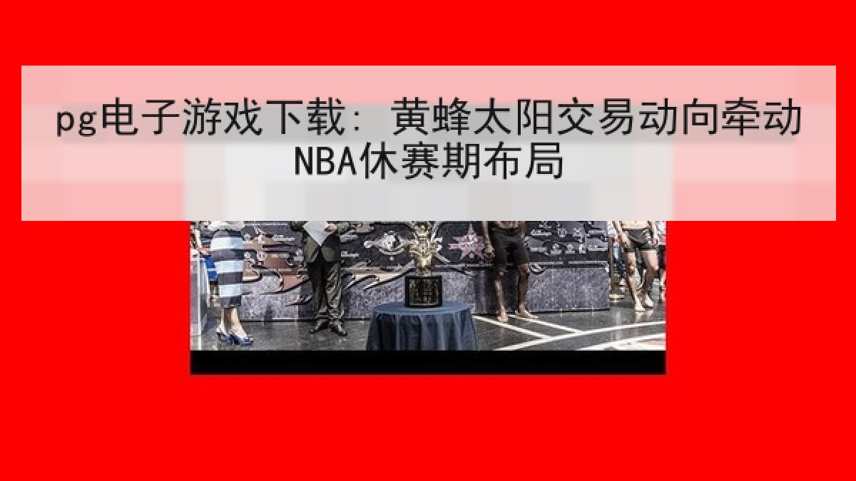 pg电子游戏下载: 黄蜂太阳交易动向牵动NBA休赛期布局