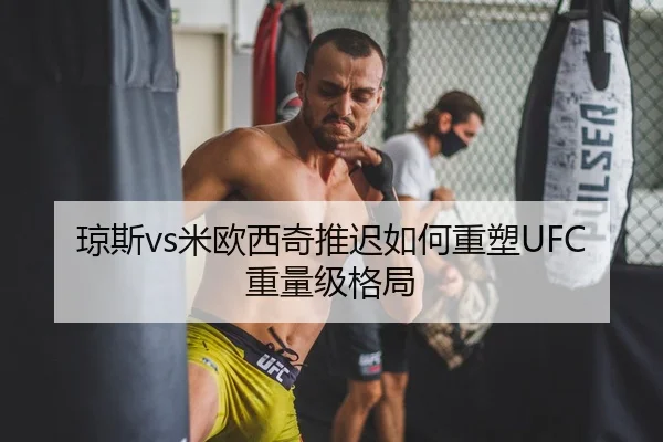 琼斯vs米欧西奇推迟如何重塑UFC重量级格局