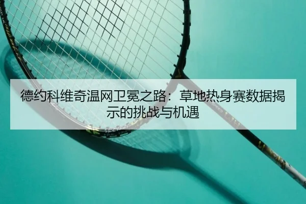 德约科维奇温网卫冕之路：草地热身赛数据揭示的挑战与机遇
