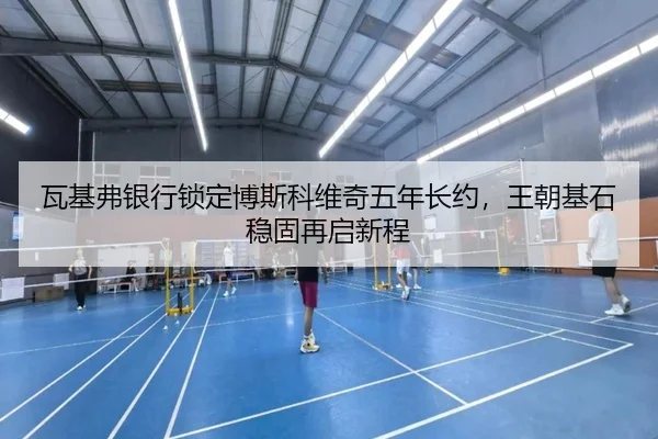 瓦基弗银行锁定博斯科维奇五年长约，王朝基石稳固再启新程