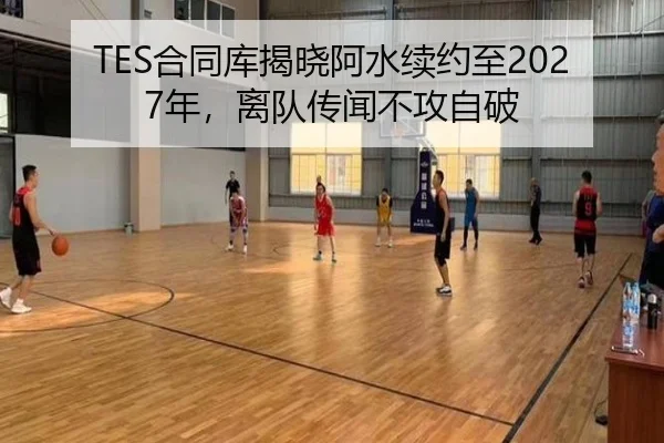 TES合同库揭晓阿水续约至2027年，离队传闻不攻自破