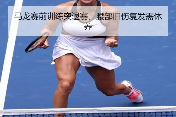 马龙赛前训练突退赛，腰部旧伤复发需休养