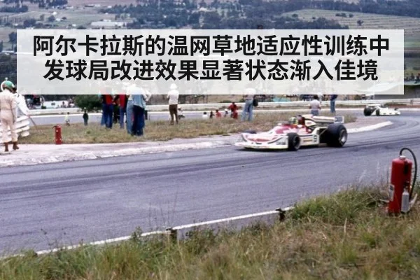 阿尔卡拉斯的温网草地适应性训练中发球局改进效果显著状态渐入佳境