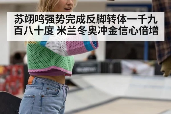 苏翊鸣强势完成反脚转体一千九百八十度 米兰冬奥冲金信心倍增