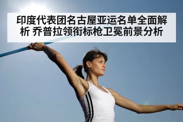 印度代表团名古屋亚运名单全面解析 乔普拉领衔标枪卫冕前景分析