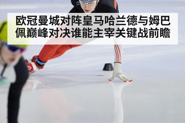 欧冠曼城对阵皇马哈兰德与姆巴佩巅峰对决谁能主宰关键战前瞻