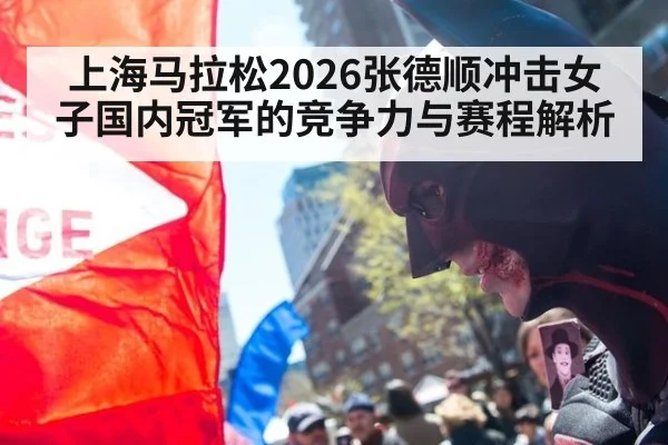 上海马拉松2026张德顺冲击女子国内冠军的竞争力与赛程解析