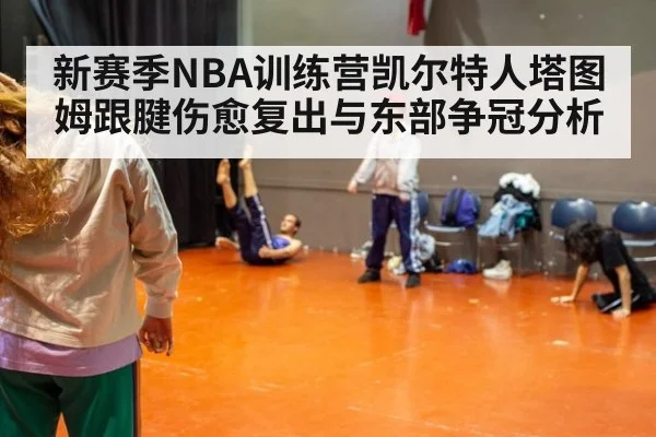 新赛季NBA训练营凯尔特人塔图姆跟腱伤愈复出与东部争冠分析