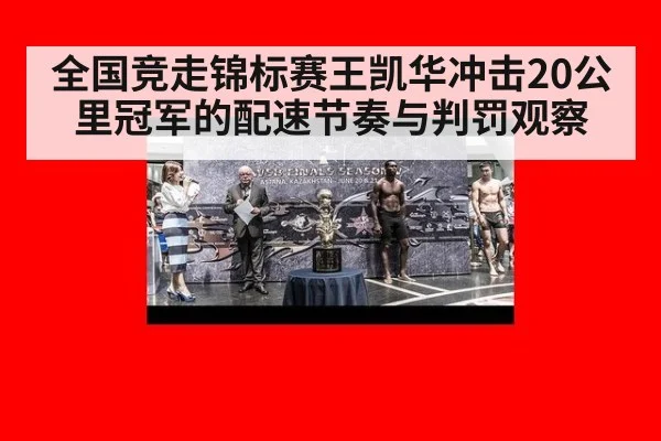 全国竞走锦标赛王凯华冲击20公里冠军的配速节奏与判罚观察